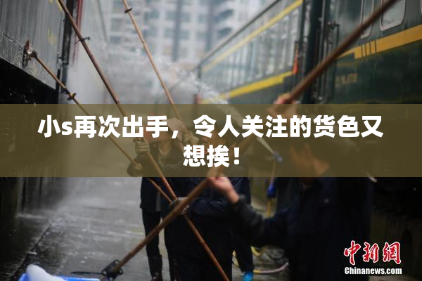 小s再次出手，令人关注的货色又想挨！