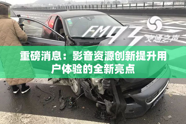 重磅消息：影音资源创新提升用户体验的全新亮点