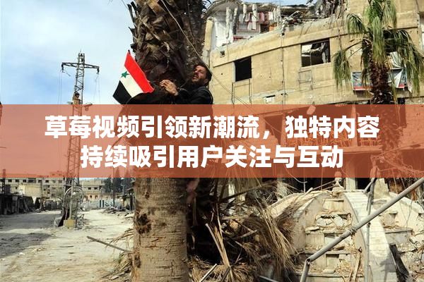 草莓视频引领新潮流，独特内容持续吸引用户关注与互动