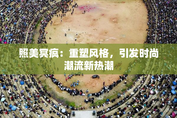 照美冥疯：重塑风格，引发时尚潮流新热潮