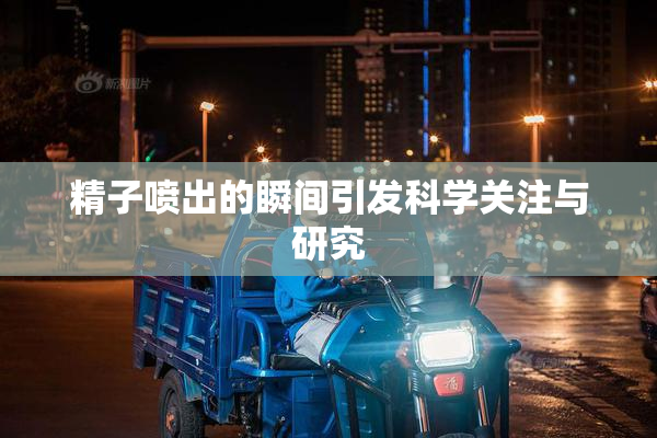 精子喷出的瞬间引发科学关注与研究