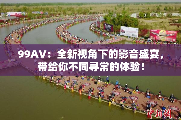 99AV：全新视角下的影音盛宴，带给你不同寻常的体验！
