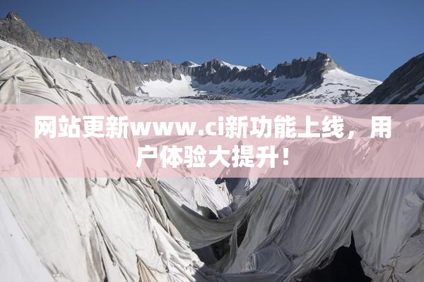 网站更新www.ci新功能上线，用户体验大提升！