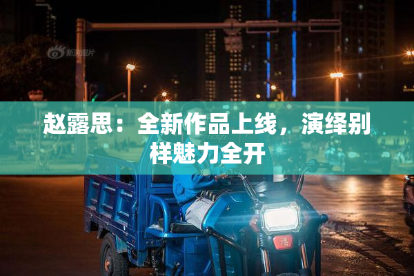 赵露思：全新作品上线，演绎别样魅力全开