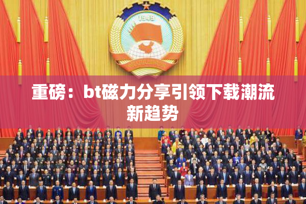 重磅：bt磁力分享引领下载潮流新趋势