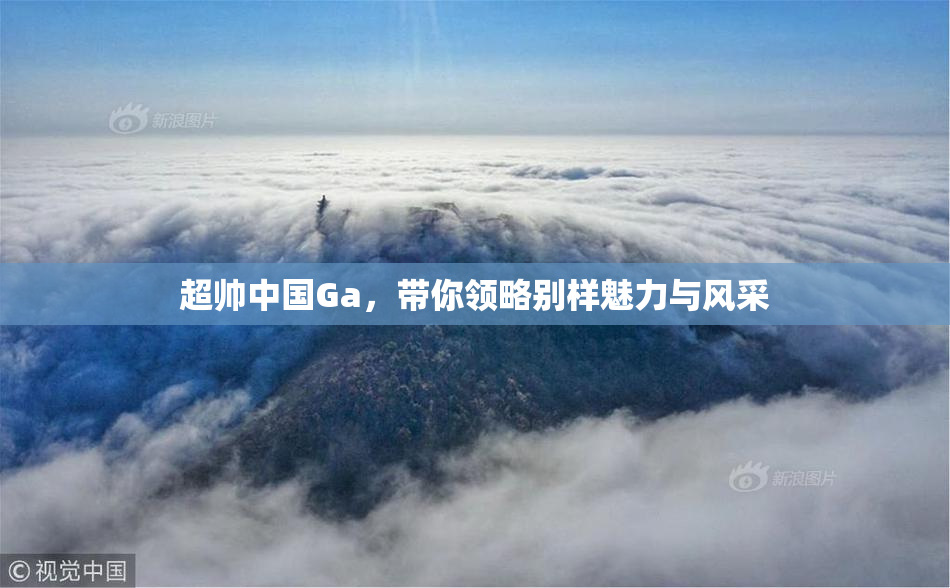 超帅中国Ga，带你领略别样魅力与风采