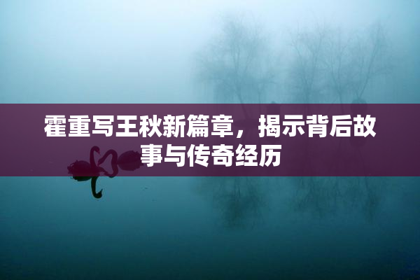 霍重写王秋新篇章，揭示背后故事与传奇经历