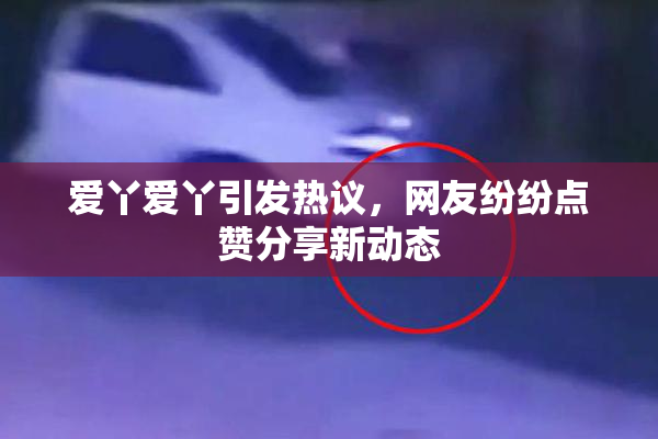 爱丫爱丫引发热议，网友纷纷点赞分享新动态