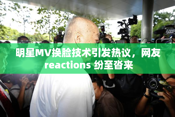 明星MV换脸技术引发热议，网友 reactions 纷至沓来