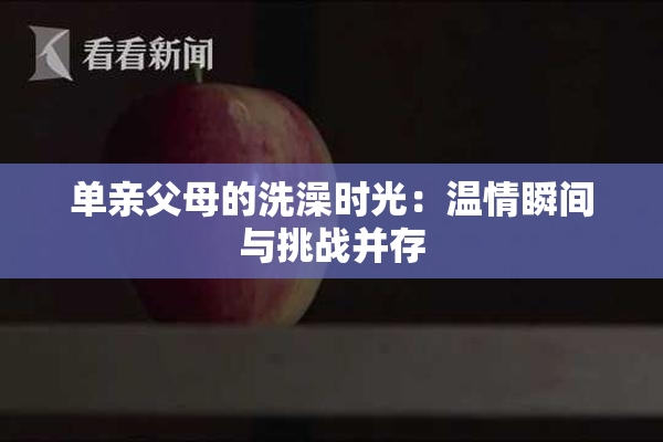 单亲父母的洗澡时光：温情瞬间与挑战并存
