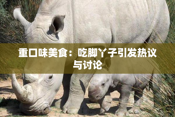 重口味美食：吃脚丫子引发热议与讨论