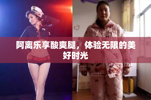 阿离乐享酸爽腿，体验无限的美好时光