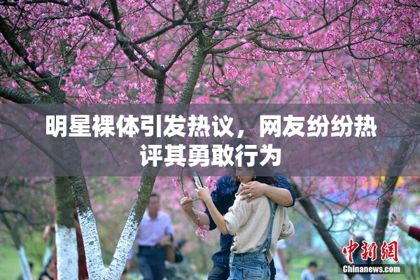 明星裸体引发热议，网友纷纷热评其勇敢行为