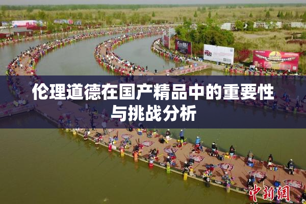 伦理道德在国产精品中的重要性与挑战分析
