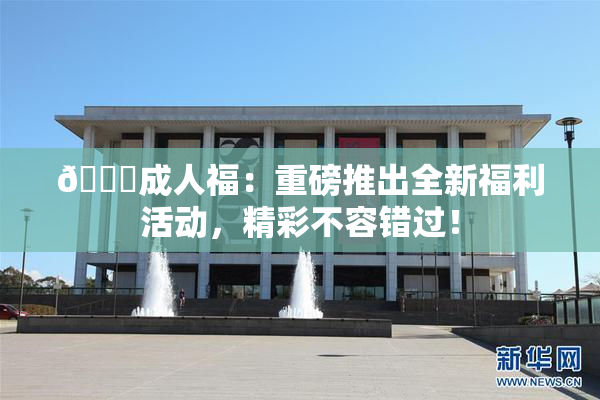 🔞成人福：重磅推出全新福利活动，精彩不容错过！