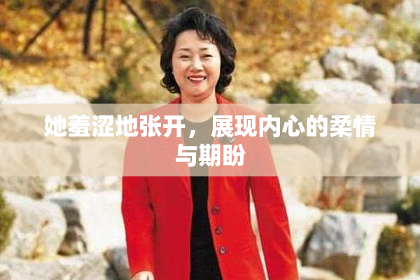 她羞涩地张开，展现内心的柔情与期盼