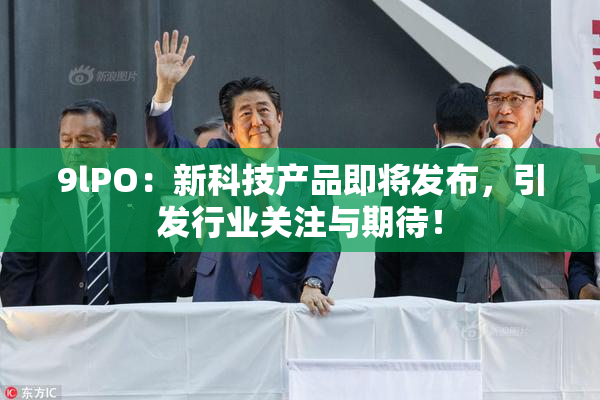 9lPO：新科技产品即将发布，引发行业关注与期待！