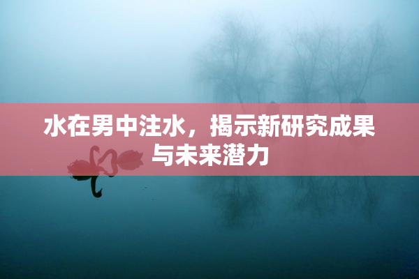 水在男中注水，揭示新研究成果与未来潜力