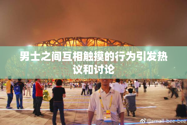 男士之间互相触摸的行为引发热议和讨论