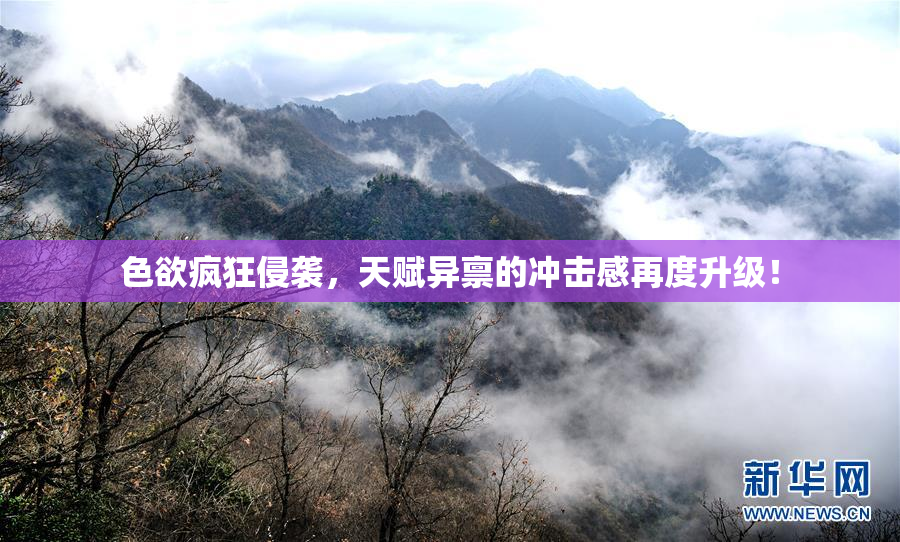 色欲疯狂侵袭，天赋异禀的冲击感再度升级！