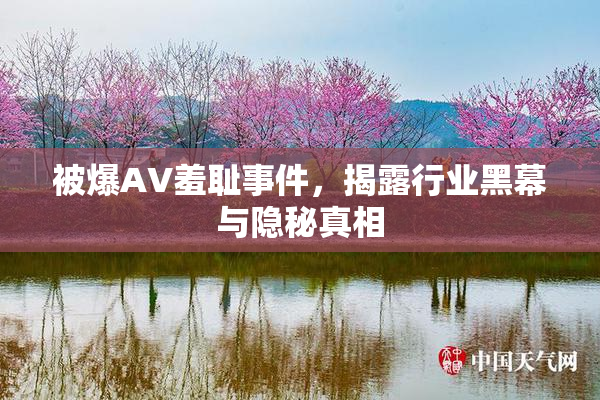 被爆AV羞耻事件，揭露行业黑幕与隐秘真相