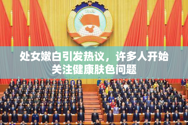 处女嫩白引发热议，许多人开始关注健康肤色问题