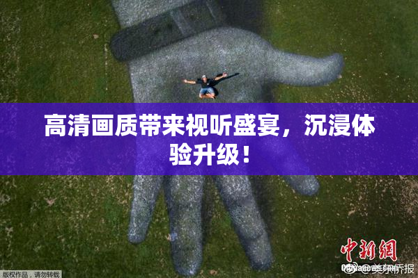 高清画质带来视听盛宴，沉浸体验升级！