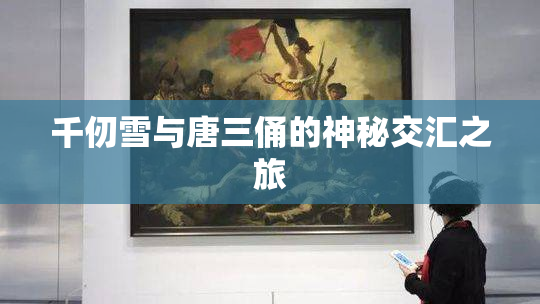 千仞雪与唐三俑的神秘交汇之旅