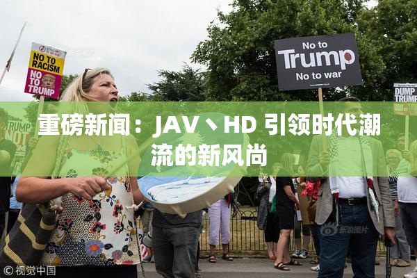 重磅新闻：JAV丶HD 引领时代潮流的新风尚