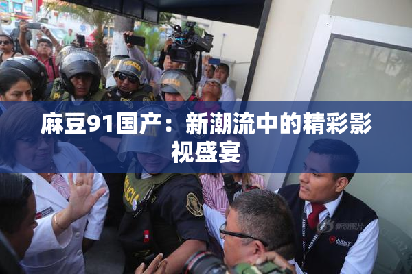 麻豆91国产：新潮流中的精彩影视盛宴