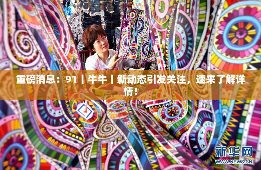 重磅消息：91丨牛牛丨新动态引发关注，速来了解详情！