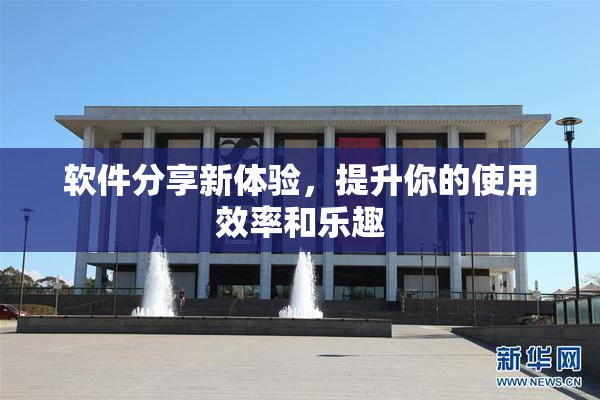 软件分享新体验，提升你的使用效率和乐趣