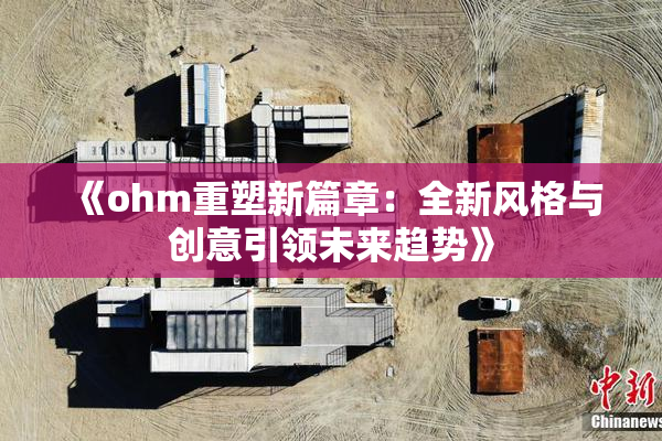 《ohm重塑新篇章：全新风格与创意引领未来趋势》