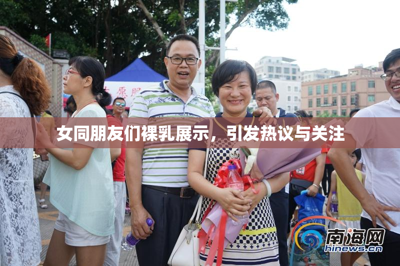 女同朋友们裸乳展示，引发热议与关注