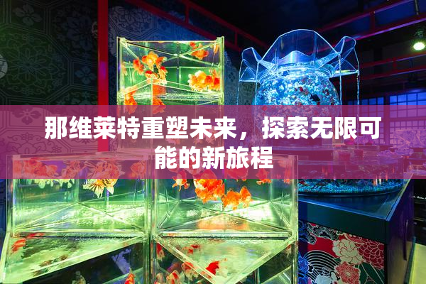 那维莱特重塑未来，探索无限可能的新旅程