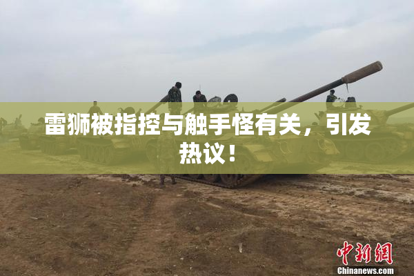 雷狮被指控与触手怪有关，引发热议！