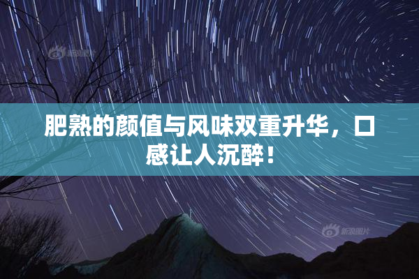肥熟的颜值与风味双重升华，口感让人沉醉！