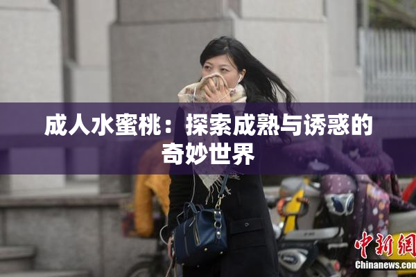 成人水蜜桃：探索成熟与诱惑的奇妙世界