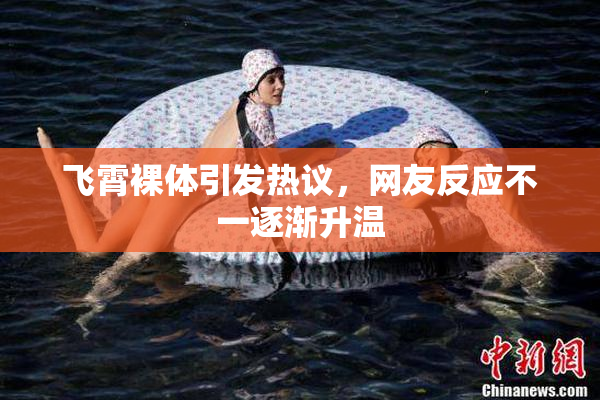 飞霄裸体引发热议，网友反应不一逐渐升温