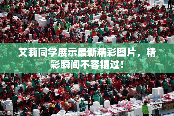 艾莉同学展示最新精彩图片，精彩瞬间不容错过！