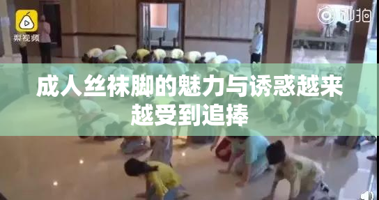 成人丝袜脚的魅力与诱惑越来越受到追捧