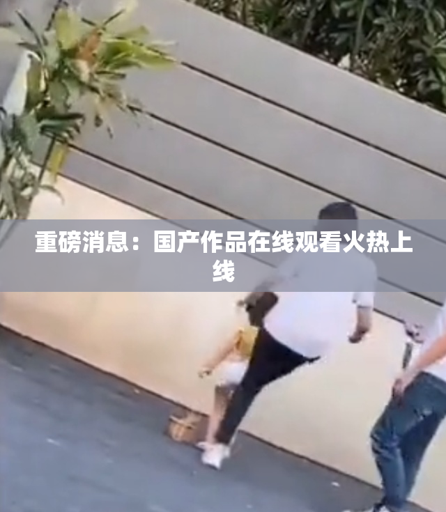 重磅消息：国产作品在线观看火热上线