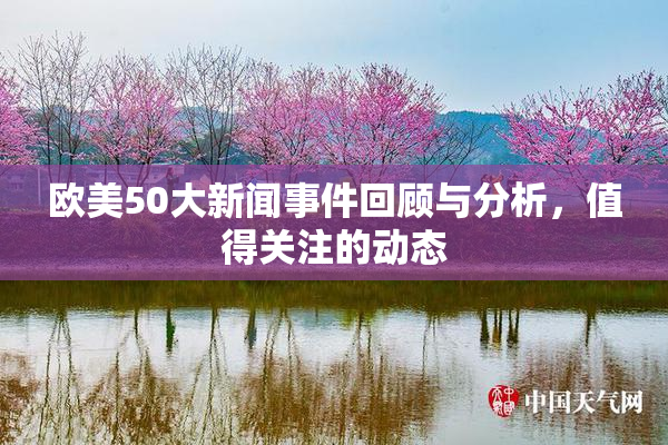 欧美50大新闻事件回顾与分析，值得关注的动态