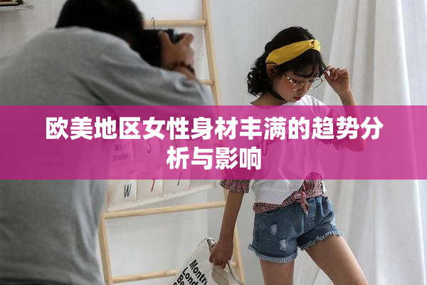 欧美地区女性身材丰满的趋势分析与影响