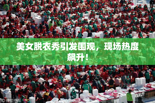 美女脱衣秀引发围观，现场热度飙升！