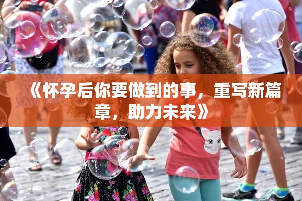 《怀孕后你要做到的事，重写新篇章，助力未来》