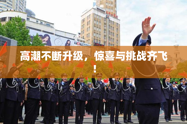 高潮不断升级，惊喜与挑战齐飞！