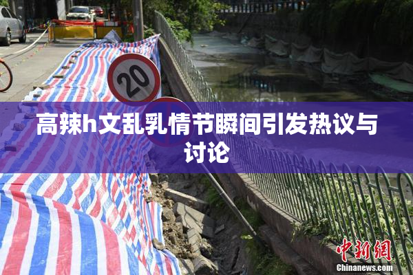 高辣h文乱乳情节瞬间引发热议与讨论