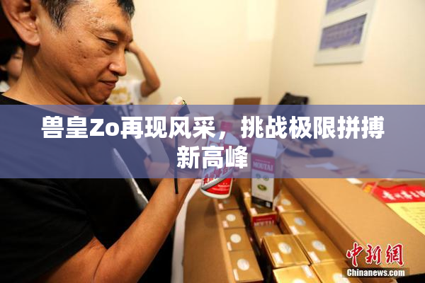 兽皇Zo再现风采，挑战极限拼搏新高峰