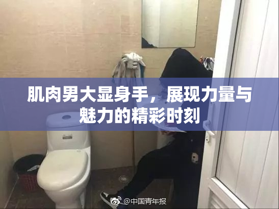肌肉男大显身手，展现力量与魅力的精彩时刻